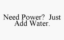 NEED POWER? JUST ADD WATER.