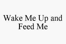 WAKE ME UP AND FEED ME