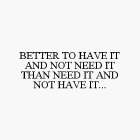 BETTER TO HAVE IT AND NOT NEED IT THAN NEED IT AND NOT HAVE IT...