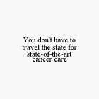 YOU DON'T HAVE TO TRAVEL THE STATE FOR STATE-OF-THE-ART CANCER CARE
