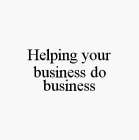 HELPING YOUR BUSINESS DO BUSINESS