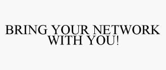 BRING YOUR NETWORK WITH YOU!