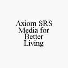 AXIOM SRS MEDIA FOR BETTER LIVING
