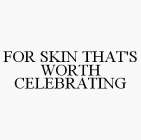 FOR SKIN THAT'S WORTH CELEBRATING