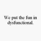 WE PUT THE FUN IN DYSFUNCTIONAL.