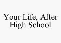 YOUR LIFE, AFTER HIGH SCHOOL