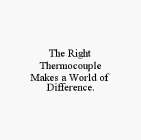 THE RIGHT THERMOCOUPLE MAKES A WORLD OF DIFFERENCE.