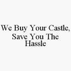 WE BUY YOUR CASTLE, SAVE YOU THE HASSLE