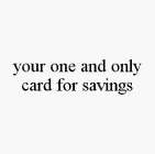 YOUR ONE AND ONLY CARD FOR SAVINGS