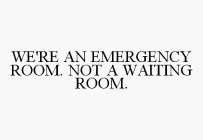 WE'RE AN EMERGENCY ROOM. NOT A WAITING ROOM.