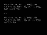 YOU (SHE, HE, WE, THEY, I) CAN RUN BUT YOU (SHE, HE, WE, THEY, I) JUST CAN'T HIDE. AND YOU (SHE, HE, WE, THEY, I) CAN RUN BUT YOU (SHE, HE, WE, THEY, I) CAN'T HIDE.