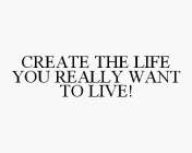 CREATE THE LIFE YOU REALLY WANT TO LIVE!