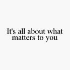 IT'S ALL ABOUT WHAT MATTERS TO YOU