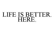 LIFE IS BETTER. HERE.