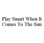 PLAY SMART WHEN IT COMES TO THE SUN