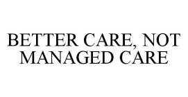 BETTER CARE, NOT MANAGED CARE