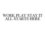 WORK PLAY STAY IT ALL STARTS HERE