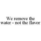 WE REMOVE THE WATER - NOT THE FLAVOR