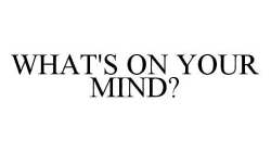 WHAT'S ON YOUR MIND?
