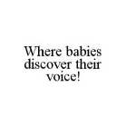 WHERE BABIES DISCOVER THEIR VOICE!