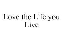 LOVE THE LIFE YOU LIVE