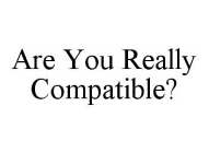 ARE YOU REALLY COMPATIBLE?