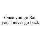 ONCE YOU GO SAT, YOU'LL NEVER GO BACK