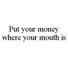 PUT YOUR MONEY WHERE YOUR MOUTH IS