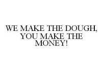 WE MAKE THE DOUGH, YOU MAKE THE MONEY!