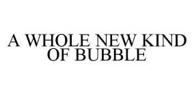 A WHOLE NEW KIND OF BUBBLE