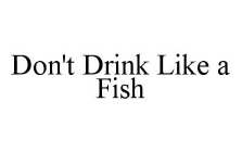 DON'T DRINK LIKE A FISH