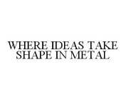 WHERE IDEAS TAKE SHAPE IN METAL