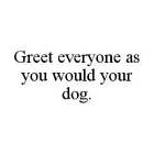 GREET EVERYONE AS YOU WOULD YOUR DOG.