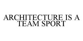 ARCHITECTURE IS A TEAM SPORT
