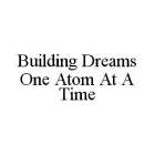 BUILDING DREAMS ONE ATOM AT A TIME