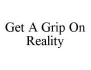 GET A GRIP ON REALITY