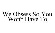 WE OBSESS SO YOU WON'T HAVE TO