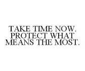TAKE TIME NOW. PROTECT WHAT MEANS THE MOST.