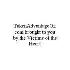 TAKENADVANTAGEOF.COM BROUGHT TO YOU BY THE VICTIMS OF THE HEART