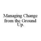 MANAGING CHANGE FROM THE GROUND UP.
