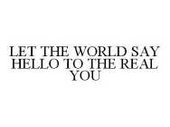 LET THE WORLD SAY HELLO TO THE REAL YOU