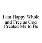 I AM HAPPY WHOLE AND FREE AS GOD CREATED ME TO BE