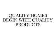 QUALITY HOMES BEGIN WITH QUALITY PRODUCTS