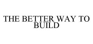 THE BETTER WAY TO BUILD