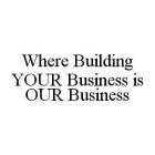 WHERE BUILDING YOUR BUSINESS IS OUR BUSINESS