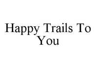 HAPPY TRAILS TO YOU