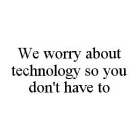 WE WORRY ABOUT TECHNOLOGY SO YOU DON'T HAVE TO