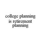 COLLEGE PLANNING IS RETIREMENT PLANNING