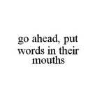 GO AHEAD, PUT WORDS IN THEIR MOUTHS