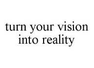 TURN YOUR VISION INTO REALITY